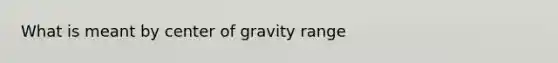 What is meant by center of gravity range