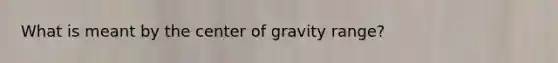 What is meant by the center of gravity range?