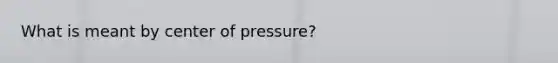 What is meant by center of pressure?