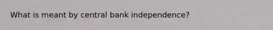 What is meant by central bank independence?