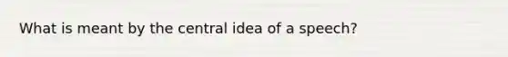 What is meant by the central idea of a speech?