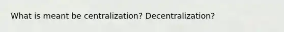 What is meant be centralization? Decentralization?