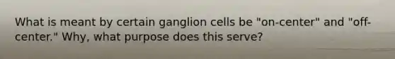 What is meant by certain ganglion cells be "on-center" and "off-center." Why, what purpose does this serve?