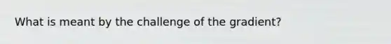 What is meant by the challenge of the gradient?