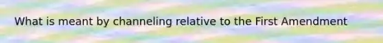 What is meant by channeling relative to the First Amendment