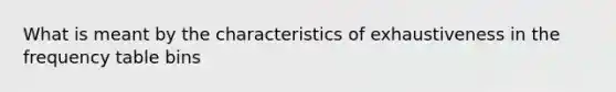 What is meant by the characteristics of exhaustiveness in the frequency table bins