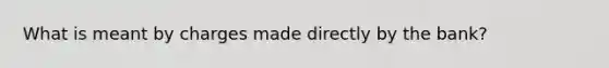 What is meant by charges made directly by the bank?