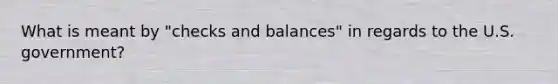 What is meant by "checks and balances" in regards to the U.S. government?