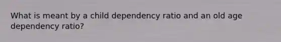 What is meant by a child dependency ratio and an old age dependency ratio?