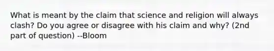 What is meant by the claim that science and religion will always clash? Do you agree or disagree with his claim and why? (2nd part of question) --Bloom