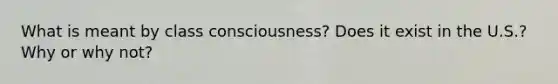 What is meant by class consciousness? Does it exist in the U.S.? Why or why not?
