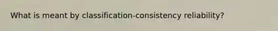 What is meant by classification-consistency reliability?