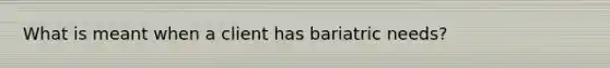 What is meant when a client has bariatric needs?