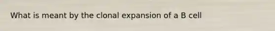 What is meant by the clonal expansion of a B cell