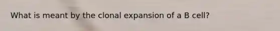 What is meant by the clonal expansion of a B cell?