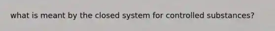 what is meant by the closed system for controlled substances?