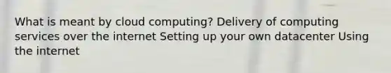 What is meant by cloud computing? Delivery of computing services over the internet Setting up your own datacenter Using the internet