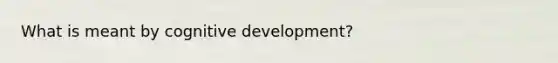 What is meant by cognitive development?