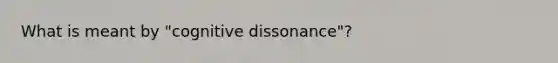 What is meant by "cognitive dissonance"?