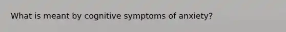 What is meant by cognitive symptoms of anxiety?