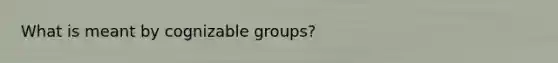 What is meant by cognizable groups?