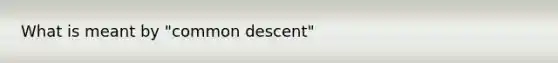 What is meant by "common descent"