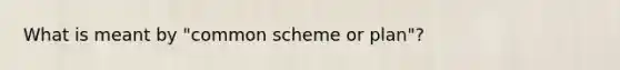 What is meant by "common scheme or plan"?