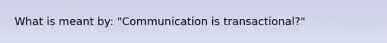 What is meant by: "Communication is transactional?"