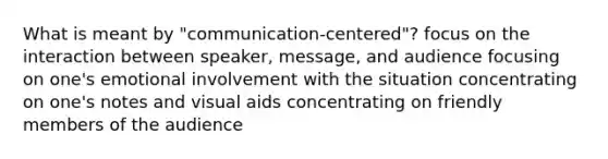 What is meant by "communication-centered"? focus on the interaction between speaker, message, and audience focusing on one's emotional involvement with the situation concentrating on one's notes and visual aids concentrating on friendly members of the audience