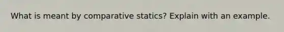 What is meant by comparative statics? Explain with an example.