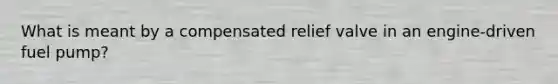 What is meant by a compensated relief valve in an engine-driven fuel pump?