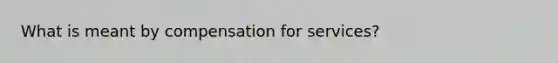 What is meant by compensation for services?