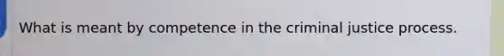 What is meant by competence in the criminal justice process.