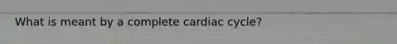 What is meant by a complete cardiac cycle?