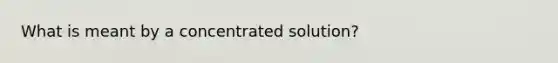 What is meant by a concentrated solution?