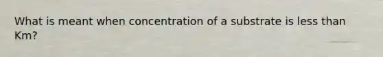 What is meant when concentration of a substrate is <a href='https://www.questionai.com/knowledge/k7BtlYpAMX-less-than' class='anchor-knowledge'>less than</a> Km?