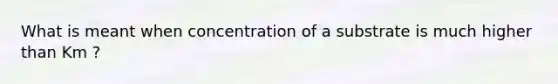 What is meant when concentration of a substrate is much higher than Km ?