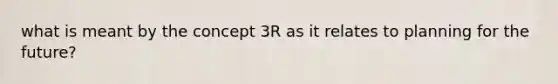 what is meant by the concept 3R as it relates to planning for the future?