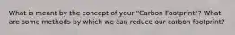 What is meant by the concept of your "Carbon Footprint"? What are some methods by which we can reduce our carbon footprint?