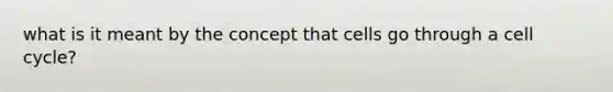 what is it meant by the concept that cells go through a cell cycle?