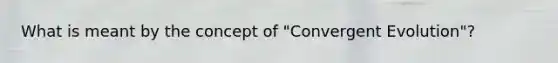 What is meant by the concept of "Convergent Evolution"?