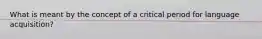 What is meant by the concept of a critical period for language acquisition?
