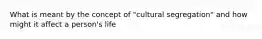 What is meant by the concept of "cultural segregation" and how might it affect a person's life