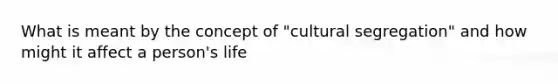 What is meant by the concept of "cultural segregation" and how might it affect a person's life