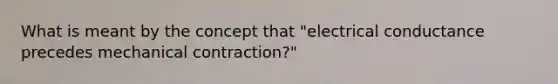 What is meant by the concept that "electrical conductance precedes mechanical contraction?"