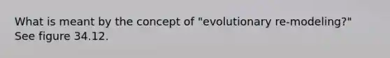 What is meant by the concept of "evolutionary re-modeling?" See figure 34.12.