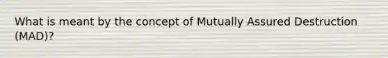 What is meant by the concept of Mutually Assured Destruction (MAD)?