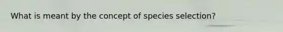 What is meant by the concept of species selection?