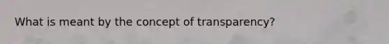 What is meant by the concept of transparency?