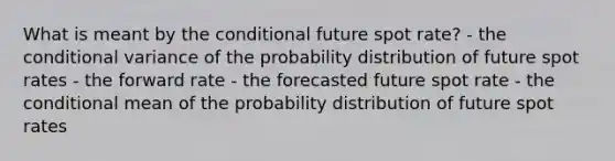 What is meant by <a href='https://www.questionai.com/knowledge/kkQpDimdJH-the-conditional' class='anchor-knowledge'>the conditional</a> future spot rate? - the conditional variance of the probability distribution of future spot rates - the forward rate - the forecasted future spot rate - the conditional mean of the probability distribution of future spot rates